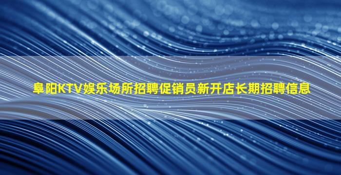 阜阳KTV娱乐场所招聘促销员新开店长期招聘信息